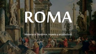 ROMA
Monarquía, república, imperio y arquitectura
 