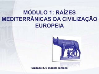 MÓDULO 1: RAÍZES
MEDITERRÂNICAS DA CIVILIZAÇÃO
EUROPEIA
Unidade 2. O modelo romano
 