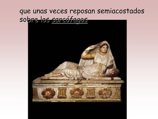 que unas veces reposan semiacostados
sobre los sarcófagos
 