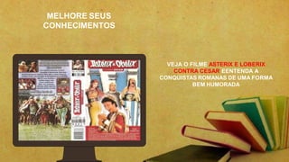 MELHORE SEUS
CONHECIMENTOS
VEJA O FILME ASTERIX E LOBERIX
CONTRA CESAR EENTENDA A
CONQUISTAS ROMANAS DE UMA FORMA
BEM HUMORADA
 