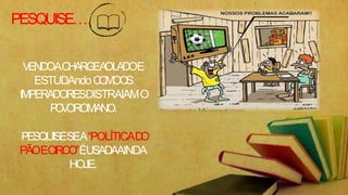 PESQUISE…
VENDOACHARGEA
OLADOE
ESTUDAndoC
O
M
OO
S
IMPERADORESDISTRAIAMO
P
O
V
OROMANO.
PESQUISESEA“POLÍTICAD
O
PÃOECIRCO”ÉUSADAAINDA
HOJE.
 