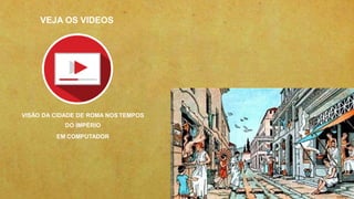 34
VEJA OS VIDEOS
VISÃO DA CIDADE DE ROMA NOS TEMPOS
DO IMPÉRIO
EM COMPUTADOR
 