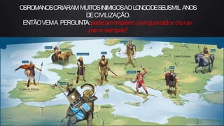 43
OSROMANOSCRIARAMMUITOSINIMIGOSAOLONGODESEUSMIL ANOS
DECIVILIZAÇÃO.
ENTÃOVEMA PERGUNTA:pode um império conquistador durar
para sempre?
 