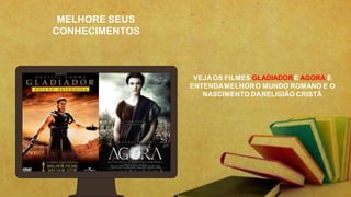 MELHORE SEUS
CONHECIMENTOS
VEJA OS FILMES GLADIADOR E AGORA E
ENTENDAMELHORO MUNDO ROMANO E O
NASCIMENTO DARELIGIÃO CRISTÃ
 