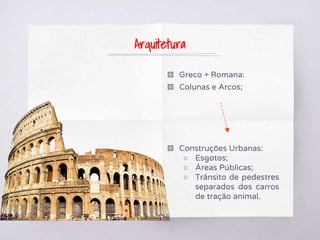 ▧ Greco + Romana:
▧ Colunas e Arcos;
▧ Construções Urbanas:
○ Esgotos;
○ Áreas Públicas;
○ Trânsito de pedestres
separados dos carros
de tração animal.
Arquitetura
 