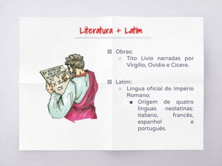 ▧ Obras:
○ Tito Lívio narradas por
Virgílio, Ovídio e Cícero.
▧ Latim:
○ Língua oficial do Império
Romano:
■ Origem de quatro
línguas neolatinas:
italiano, francês,
espanhol e
português.
Literatura + Latim
 