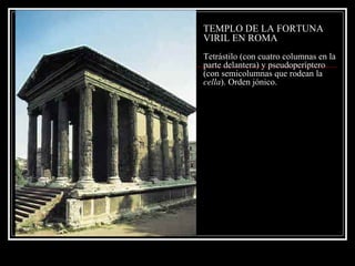 TEMPLO DE LA FORTUNA VIRIL EN ROMA Tetrástilo (con cuatro columnas en la parte delantera) y pseudoperíptero (con semicolumnas que rodean la  cella ). Orden jónico. 