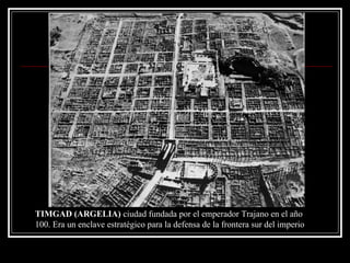 TIMGAD (ARGELIA)  ciudad fundada por el emperador Trajano en el año 100. Era un enclave estratégico para la defensa de la frontera sur del imperio 