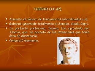 TIBERIO (14-37) <ul><li>Aumenta el número de funcionarios subordinados a él. </li></ul><ul><li>Gobernó ignorando totalment...
