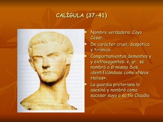 CALÍGULA (37-41) <ul><li>Nombre verdadero: Cayo César. </li></ul><ul><li>De carácter cruel, despótico y tiránico. </li></u...