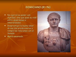 DOMICIANO (81-96) <ul><li>No ejerció su poder con dignidad, sino que pasó su vida entre desórdenes e inmoralidades. </li><...