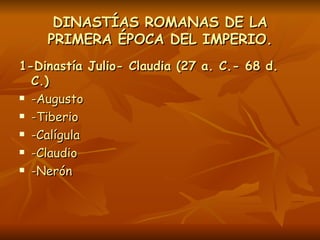 DINASTÍAS ROMANAS DE LA PRIMERA ÉPOCA DEL IMPERIO. <ul><li>1-Dinastía Julio- Claudia (27 a. C.- 68 d. C.) </li></ul><ul><l...