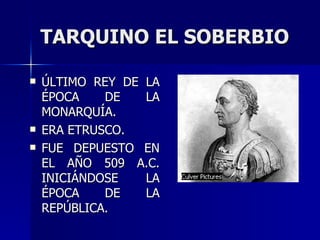 TARQUINO EL SOBERBIO ÚLTIMO REY DE LA ÉPOCA DE LA MONARQUÍA. ERA ETRUSCO. FUE DEPUESTO EN EL AÑO 509 A.C. INICIÁNDOSE LA ÉPOCA DE LA REPÚBLICA. 