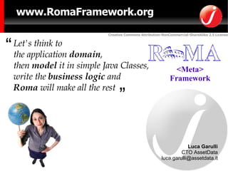 Let's think to the application  domain , then  model  it in simple Java Classes, write the  business logic  and Roma  will make all the rest “ ” <Meta> Framework www.RomaFramework.org Luca Garulli CTO AssetData [email_address] 