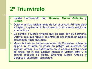 2º Triunvirato <ul><li>Estaba Conformado por:  Octavio ,  Marco Antonio  y  Lépido.       </li></ul><ul><li>Octavio se lib...