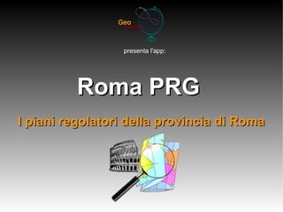 presenta l'app:




          Roma PRG
I piani regolatori della provincia di Roma
 