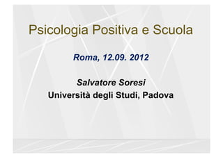 Psicologia Positiva e Scuola
        Roma, 12.09. 2012

         Salvatore Soresi
   Università degli Studi, Padova
 