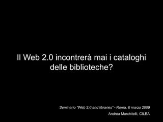 Il Web 2.0 incontrerà mai i cataloghi
delle biblioteche?

Seminario “Web 2.0 and libraries” - Roma, 6 marzo 2009
Andrea Marchitelli, CILEA

 