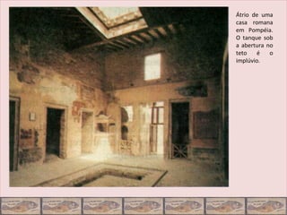 Átrio de uma
casa romana
em Pompéia.
O tanque sob
a abertura no
teto   é    o
implúvio.
 