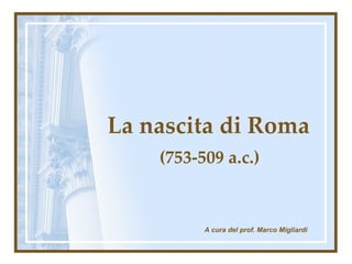 La nascita di Roma (753-509 a.c.) A cura del prof. Marco Migliardi 