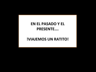 EN EL PASADO Y EL PRESENTE…. !VIAJEMOS UN RATITO! 