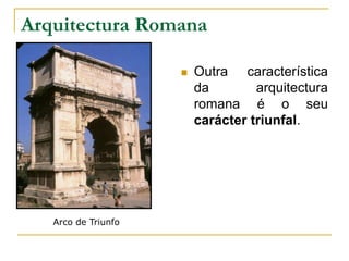 Arquitectura Romana
 Outra característica
da arquitectura
romana é o seu
carácter triunfal.
Arco de Triunfo
 