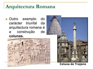 Arquitectura Romana
 Outro exemplo do
carácter triunfal da
arquitectura romana é
a construção de
colunas.
Coluna de Trajano
 