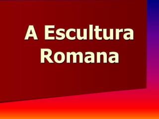 A Escultura
Romana
 