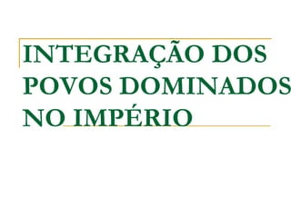 INTEGRAÇÃO DOS
POVOS DOMINADOS
NO IMPÉRIO
 