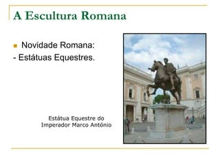 A Escultura Romana
 Novidade Romana:
- Estátuas Equestres.
Estátua Equestre do
Imperador Marco António
 