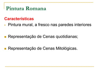 Características
 Pintura mural, a fresco nas paredes interiores
 Representação de Cenas quotidianas;
 Representação de Cenas Mitológicas.
Pintura Romana
 