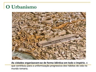 O Urbanismo




 As cidades organizavam-se de forma idêntica em todo o império, o
 que contribuiu para a uniformização progressiva dos hábitos de vida no
 mundo romano.
 