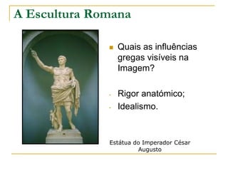 A Escultura Romana

                 Quais as influências
                  gregas visíveis na
                  Imagem?

              -   Rigor anatómico;
              -   Idealismo.


              Estátua do Imperador César
                       Augusto
 