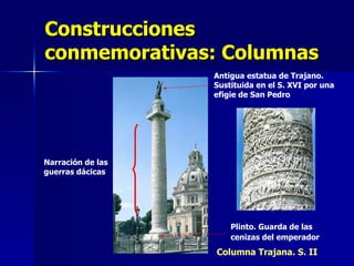 Construcciones conmemorativas: Columnas Columna Trajana. S. II Antigua estatua de Trajano. Sustituida en el S. XVI por una efigie de San Pedro Narración de las guerras dácicas Plinto. Guarda de las cenizas del emperador   