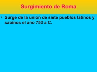 Surgimiento de Roma
• Surge de la unión de siete pueblos latinos y
  sabinos el año 753 a C.
 