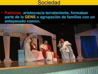 Sociedad
• Patricios: aristocracia terrateniente, formaban
  parte de la GENS o agrupación de familias con un
  antepasado común.
 