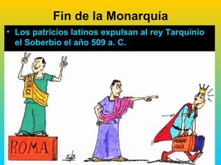 Fin de la Monarquía
• Los patricios latinos expulsan al rey Tarquinio
  el Soberbio el año 509 a. C.
 