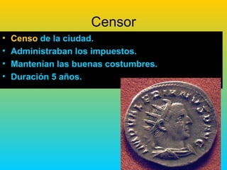 Censor
•   Censo de la ciudad.
•   Administraban los impuestos.
•   Mantenían las buenas costumbres.
•   Duración 5 años.
 