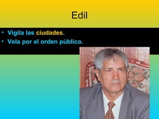 Edil
• Vigila las ciudades.
• Vela por el orden público.
 