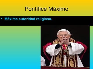 Pontífice Máximo
• Máxima autoridad religiosa.
 