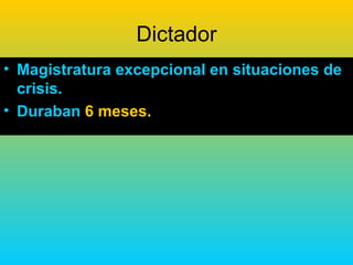 Dictador
• Magistratura excepcional en situaciones de
  crisis.
• Duraban 6 meses.
 