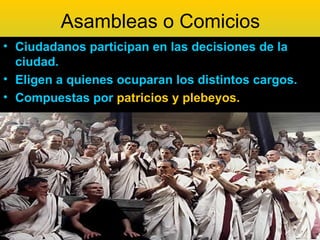 Asambleas o Comicios
• Ciudadanos participan en las decisiones de la
  ciudad.
• Eligen a quienes ocuparan los distintos cargos.
• Compuestas por patricios y plebeyos.
 