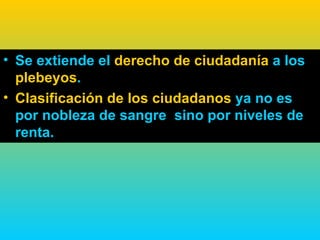 • Se extiende el derecho de ciudadanía a los
  plebeyos.
• Clasificación de los ciudadanos ya no es
  por nobleza de sangre sino por niveles de
  renta.
 