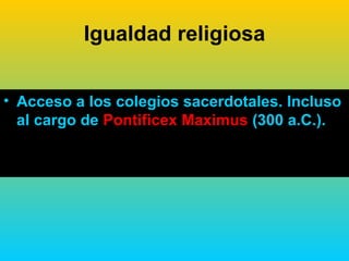 Igualdad religiosa


• Acceso a los colegios sacerdotales. Incluso
  al cargo de Pontificex Maximus (300 a.C.).
 