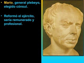 • Mario, general plebeyo,
  elegido cónsul.

• Reformó el ejército,
  sería remunerado y
  profesional.
 