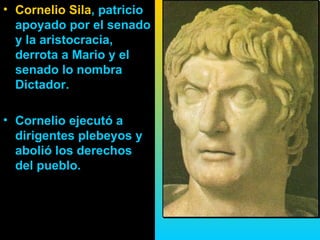 • Cornelio Sila, patricio
  apoyado por el senado
  y la aristocracia,
  derrota a Mario y el
  senado lo nombra
  Dictador.

• Cornelio ejecutó a
  dirigentes plebeyos y
  abolió los derechos
  del pueblo.
 