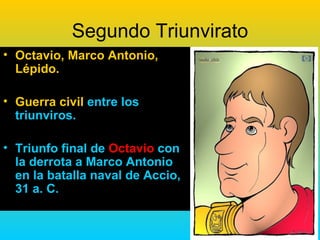 Segundo Triunvirato
• Octavio, Marco Antonio,
  Lépido.

• Guerra civil entre los
  triunviros.

• Triunfo final de Octavio con
  la derrota a Marco Antonio
  en la batalla naval de Accio,
  31 a. C.
 