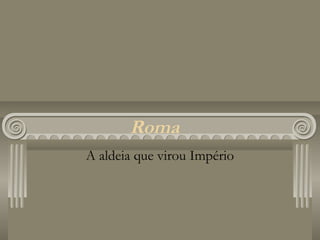 Roma
A aldeia que virou Império
 