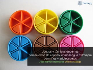 Juegos y técnicas docentes 
para la clase de español como lengua extranjera 
con niños y adolescentes 
José Ramón Rodríguez Enforex Málaga
 