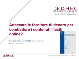 Attaccare le forniture di denaro per
combattere i contenuti illeciti
online?
Prof. Cédric Manara, EDHEC Business School
Roma, 12 aprile 2013
 